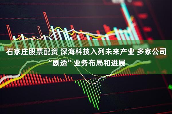 石家庄股票配资 深海科技入列未来产业 多家公司“剧透”业务布局和进展