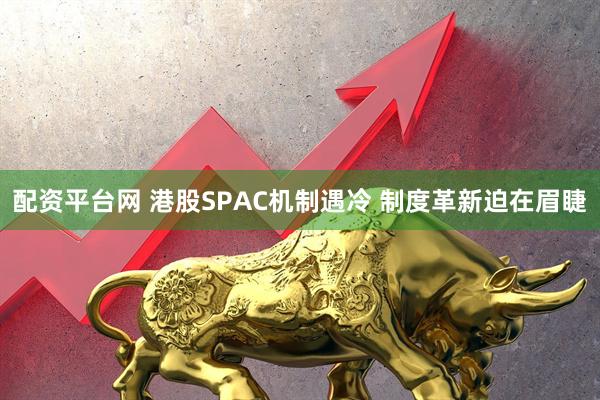 配资平台网 港股SPAC机制遇冷 制度革新迫在眉睫