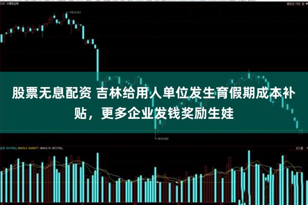 股票无息配资 吉林给用人单位发生育假期成本补贴，更多企业发钱奖励生娃