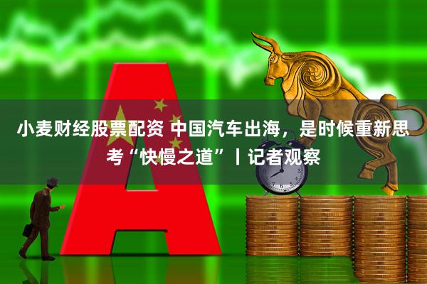 小麦财经股票配资 中国汽车出海，是时候重新思考“快慢之道”丨记者观察