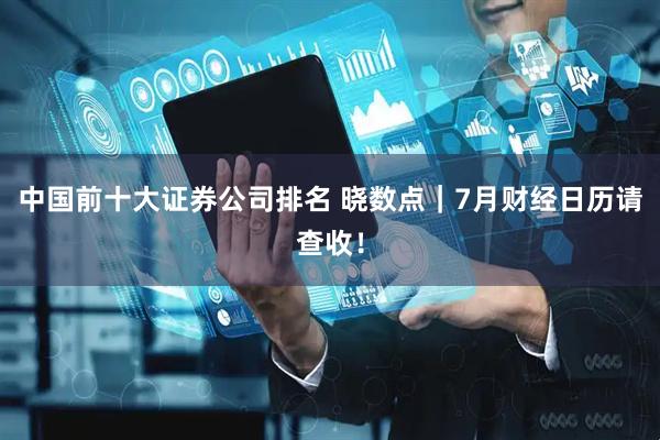 中国前十大证券公司排名 晓数点｜7月财经日历请查收！