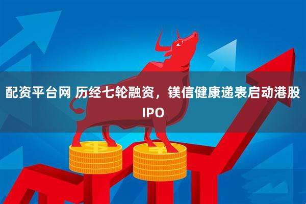 配资平台网 历经七轮融资，镁信健康递表启动港股IPO