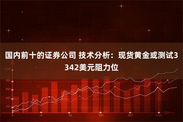 国内前十的证券公司 技术分析：现货黄金或测试3342美元阻力位