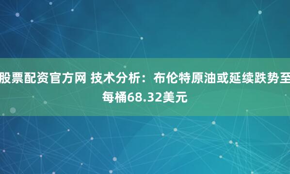 股票配资官方网 技术分析：布伦特原油或延续跌势至每桶68.32美元