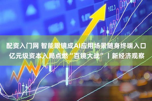 配资入门网 智能眼镜成AI应用场景随身终端入口 亿元级资本入局点燃“百镜大战”丨新经济观察