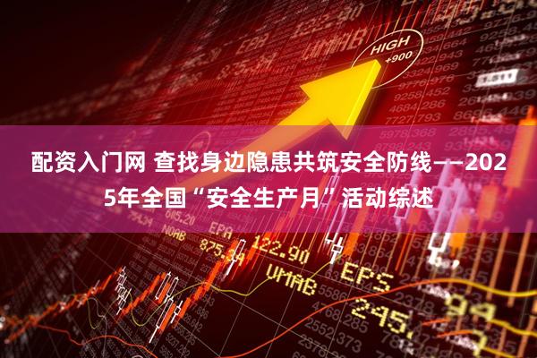 配资入门网 查找身边隐患　共筑安全防线——2025年全国“安全生产月”活动综述