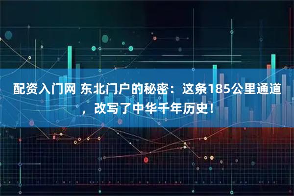 配资入门网 东北门户的秘密：这条185公里通道，改写了中华千年历史！