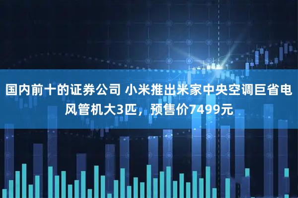 国内前十的证券公司 小米推出米家中央空调巨省电风管机大3匹，预售价7499元