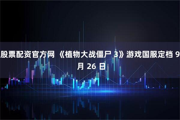 股票配资官方网 《植物大战僵尸 3》游戏国服定档 9 月 26 日