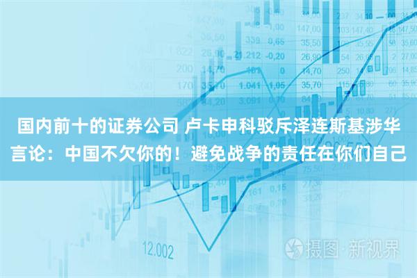 国内前十的证券公司 卢卡申科驳斥泽连斯基涉华言论：中国不欠你的！避免战争的责任在你们自己