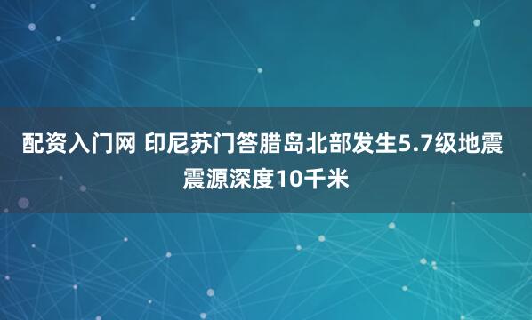 配资入门网 印尼苏门答腊岛北部发生5.7级地震 震源深度10千米