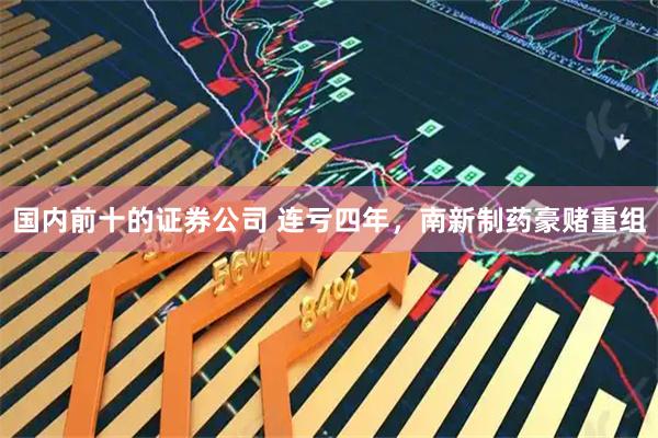 国内前十的证券公司 连亏四年，南新制药豪赌重组