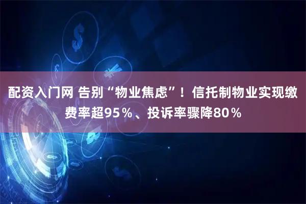 配资入门网 告别“物业焦虑”！信托制物业实现缴费率超95％、投诉率骤降80％
