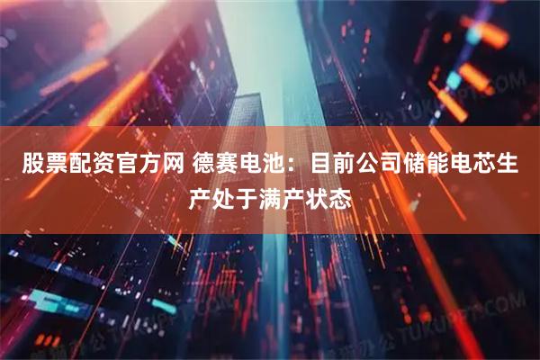 股票配资官方网 德赛电池：目前公司储能电芯生产处于满产状态