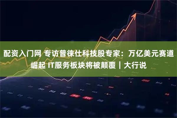 配资入门网 专访普徕仕科技股专家：万亿美元赛道崛起 IT服务板块将被颠覆｜大行说