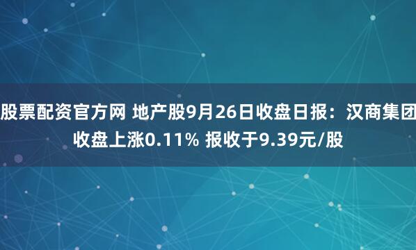 股票配资官方网 地产股9月26日收盘日报：汉商集团收盘上涨0.11% 报收于9.39元/股