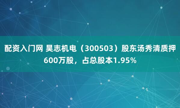 配资入门网 昊志机电（300503）股东汤秀清质押600万股，占总股本1.95%