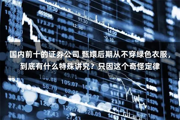 国内前十的证券公司 甄嬛后期从不穿绿色衣服，到底有什么特殊讲究？只因这个奇怪定律