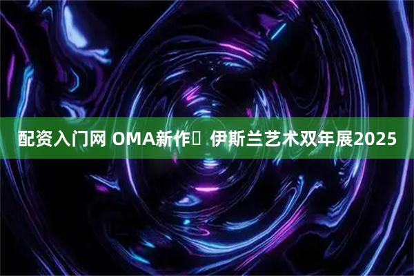 配资入门网 OMA新作✦伊斯兰艺术双年展2025