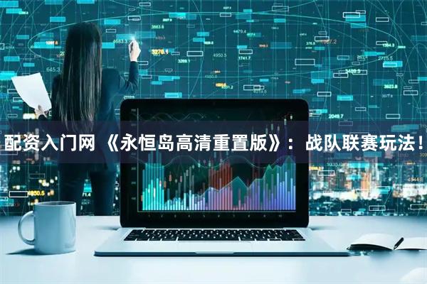 配资入门网 《永恒岛高清重置版》：战队联赛玩法！