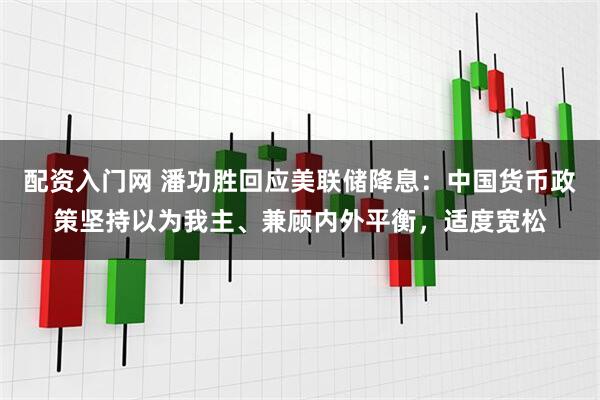 配资入门网 潘功胜回应美联储降息：中国货币政策坚持以为我主、兼顾内外平衡，适度宽松