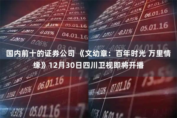 国内前十的证券公司 《文幼章：百年时光 万里情缘》12月30日四川卫视即将开播