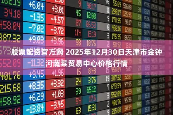 股票配资官方网 2025年12月30日天津市金钟河蔬菜贸易中心价格行情