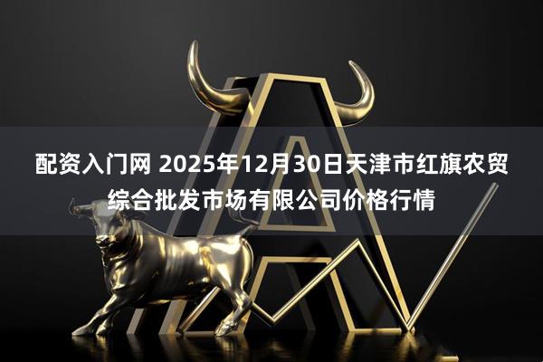配资入门网 2025年12月30日天津市红旗农贸综合批发市场有限公司价格行情