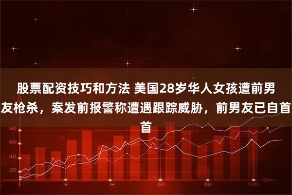 股票配资技巧和方法 美国28岁华人女孩遭前男友枪杀，案发前报警称遭遇跟踪威胁，前男友已自首